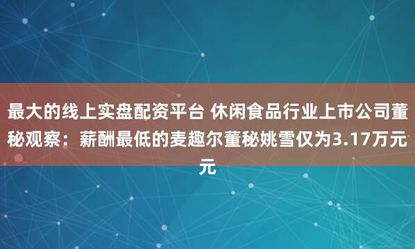 最大的线上实盘配资平台 休闲食品行业上市公司董秘观察：薪酬最低的麦趣尔董秘姚雪仅为3.17万元