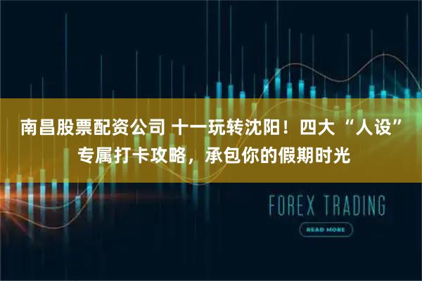 南昌股票配资公司 十一玩转沈阳！四大 “人设” 专属打卡攻略，承包你的假期时光