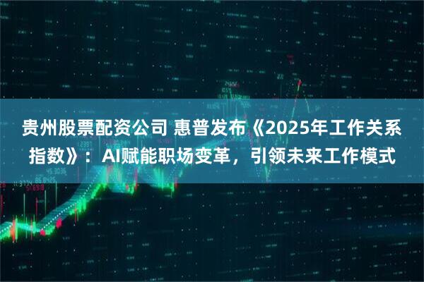 贵州股票配资公司 惠普发布《2025年工作关系指数》：AI赋能职场变革，引领未来工作模式