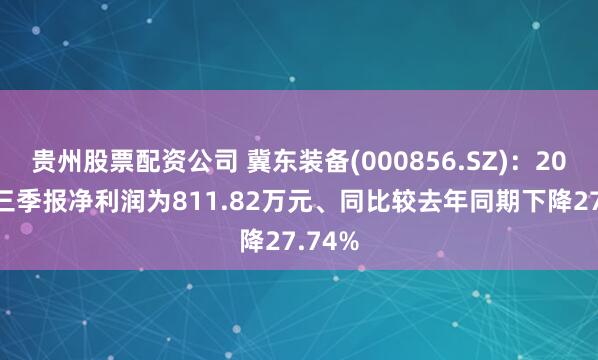 贵州股票配资公司 冀东装备(000856.SZ)：2025年三季报净利润为811.82万元、同比较去年同期下降27.74%
