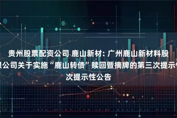 贵州股票配资公司 鹿山新材: 广州鹿山新材料股份有限公司关于实施“鹿山转债”赎回暨摘牌的第三次提示性公告