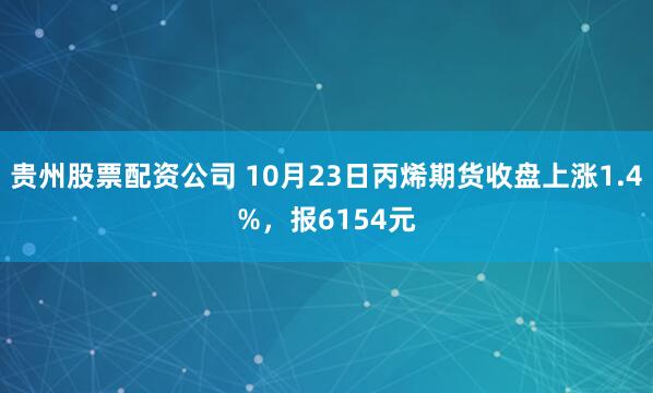 贵州股票配资公司 10月23日丙烯期货收盘上涨1.4%，报6154元