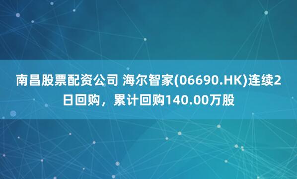 南昌股票配资公司 海尔智家(06690.HK)连续2日回购，累计回购140.00万股