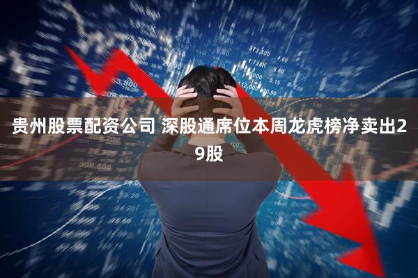 贵州股票配资公司 深股通席位本周龙虎榜净卖出29股