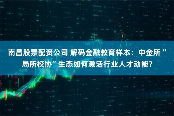 南昌股票配资公司 解码金融教育样本：中金所“局所校协”生态如何激活行业人才动能？